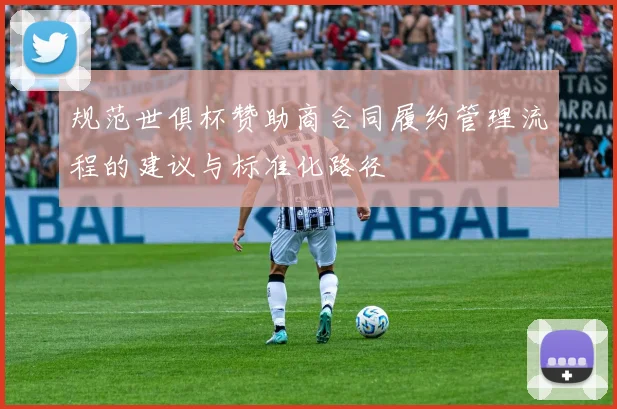 规范世俱杯赞助商合同履约管理流程的建议与标准化路径