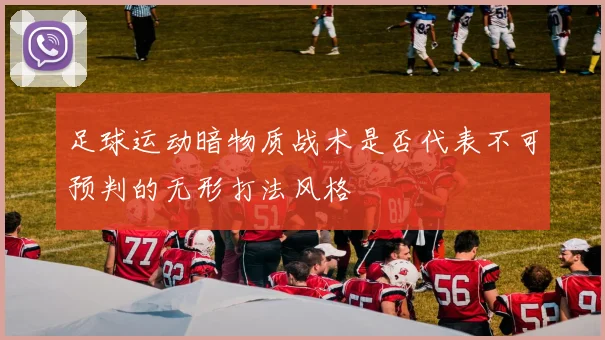 足球运动暗物质战术是否代表不可预判的无形打法风格