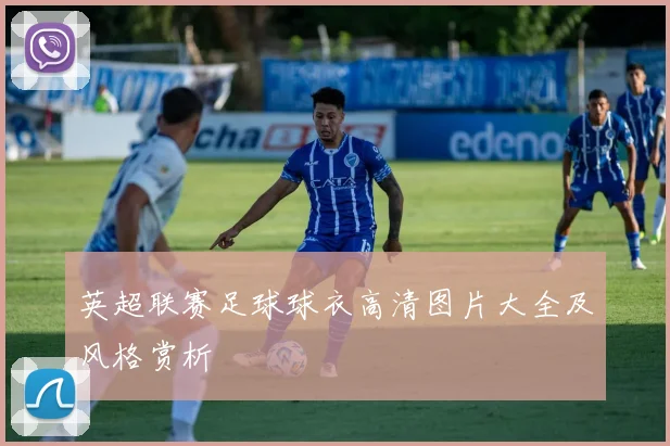 英超联赛足球球衣高清图片大全及风格赏析